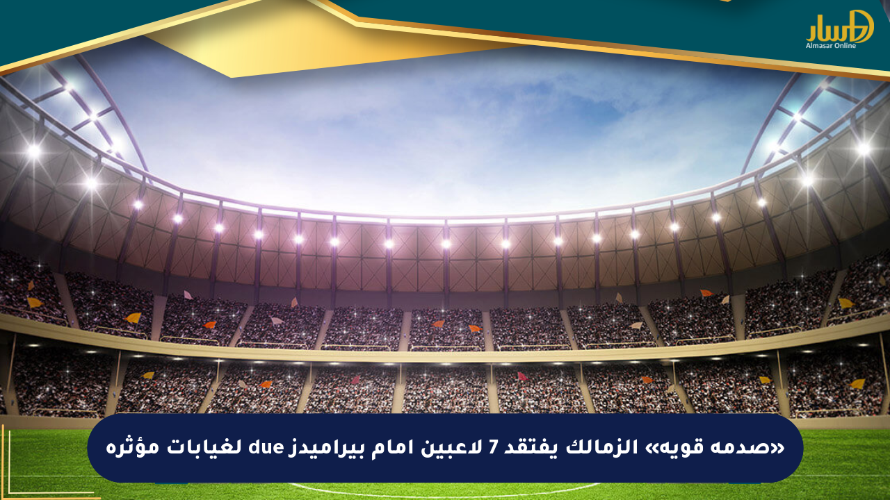 «صدمة قوية» الزمالك يفتقد 7 لاعبين أمام بيراميدز due لغيابات مؤثرة
